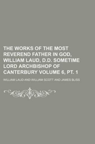 Cover of The Works of the Most Reverend Father in God, William Laud, D.D. Sometime Lord Archbishop of Canterbury Volume 6, PT. 1