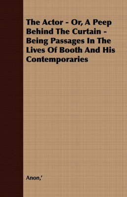 Book cover for The Actor - Or, A Peep Behind The Curtain - Being Passages In The Lives Of Booth And His Contemporaries