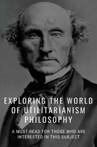 Cover of Exploring The World Of Utilitarianism Philosophy