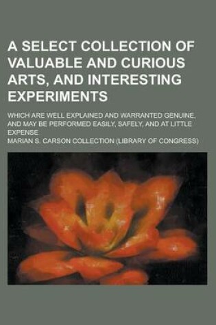 Cover of A Select Collection of Valuable and Curious Arts, and Interesting Experiments; Which Are Well Explained and Warranted Genuine, and May Be Performed Easily, Safely, and at Little Expense