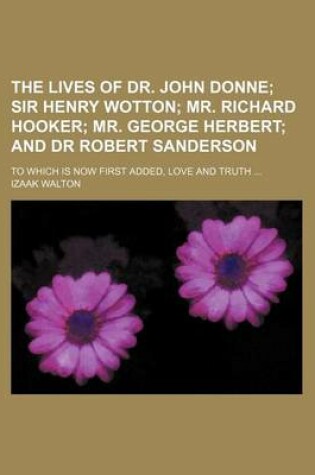 Cover of The Lives of Dr. John Donne (Volume 2); Sir Henry Wotton Mr. Richard Hooker Mr. George Herbert and Dr Robert Sanderson. to Which Is Now First Added, Love and Truth