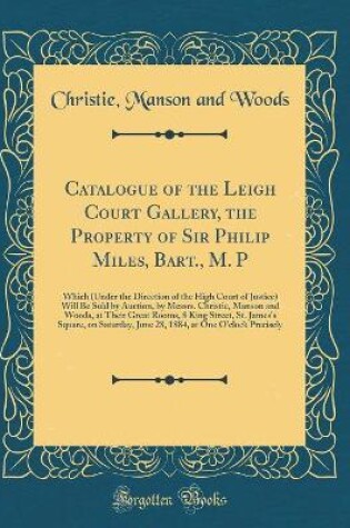 Cover of Catalogue of the Leigh Court Gallery, the Property of Sir Philip Miles, Bart., M. P: Which (Under the Direction of the High Court of Justice) Will Be Sold by Auction, by Messrs. Christie, Manson and Woods, at Their Great Rooms, 8 King Street, St. James's