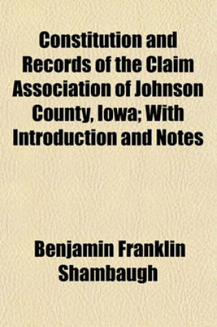 Cover of Constitution and Records of the Claim Association of Johnson County, Iowa; With Introduction and Notes