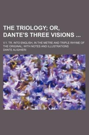 Cover of The Triology; Or, Dante's Three Visions . V.1. Tr. Into English, in the Metre and Triple Rhyme of the Original with Notes and Illustrations