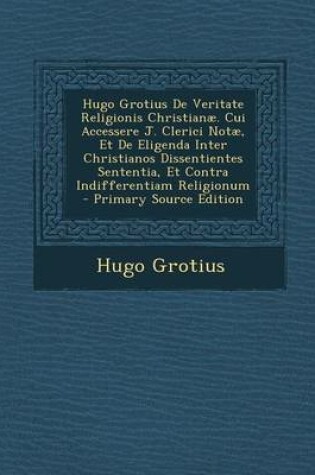 Cover of Hugo Grotius de Veritate Religionis Christianae. Cui Accessere J. Clerici Notae, Et de Eligenda Inter Christianos Dissentientes Sententia, Et Contra Indifferentiam Religionum - Primary Source Edition