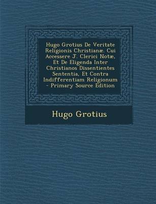 Book cover for Hugo Grotius de Veritate Religionis Christianae. Cui Accessere J. Clerici Notae, Et de Eligenda Inter Christianos Dissentientes Sententia, Et Contra Indifferentiam Religionum - Primary Source Edition