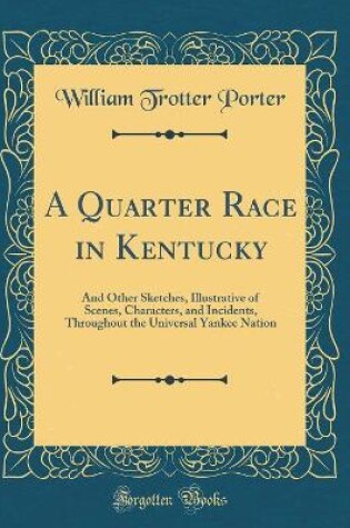 Cover of A Quarter Race in Kentucky: And Other Sketches, Illustrative of Scenes, Characters, and Incidents, Throughout the Universal Yankee Nation (Classic Reprint)