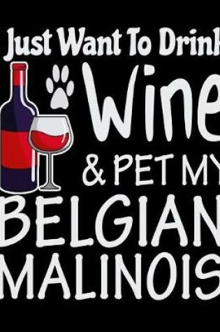 Cover of I Just Want to Drink Wine & Pet My Belgian Malinois