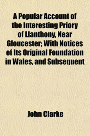 Cover of A Popular Account of the Interesting Priory of Llanthony, Near Gloucester; With Notices of Its Original Foundation in Wales, and Subsequent
