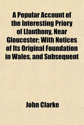 Book cover for A Popular Account of the Interesting Priory of Llanthony, Near Gloucester; With Notices of Its Original Foundation in Wales, and Subsequent