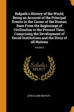 Cover of Ridpath's History of the World; Being an Account of the Principal Events in the Career of the Human Race from the Beginnings of Civilization to the Present Time, Comprising the Development of Social Institutions and the Story of All Nations; Volume 2