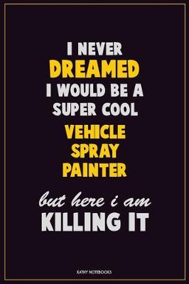 Book cover for I Never Dreamed I would Be A Super Cool Vehicle Spray Painter But Here I Am Killing It