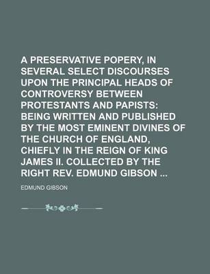 Book cover for A Preservative Against Popery, in Several Select Discourses Upon the Principal Heads of Controversy Between Protestants and Papists (Volume 4); Being Written and Published by the Most Eminent Divines of the Church of England, Chiefly in the Reign of King