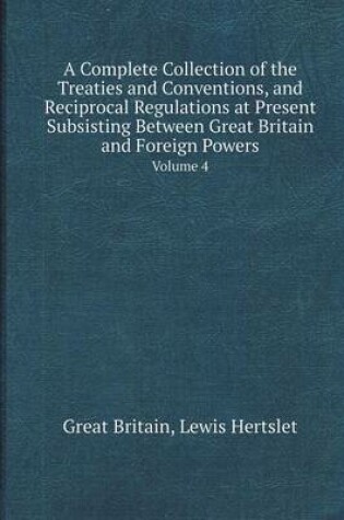 Cover of A Complete Collection of the Treaties and Conventions, and Reciprocal Regulations at Present Subsisting Between Great Britain and Foreign Powers Vol