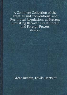 Book cover for A Complete Collection of the Treaties and Conventions, and Reciprocal Regulations at Present Subsisting Between Great Britain and Foreign Powers Vol