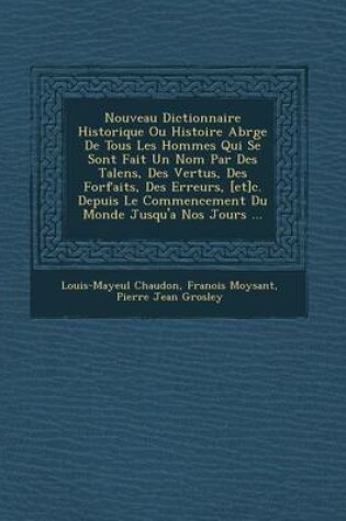 Cover of Nouveau Dictionnaire Historique Ou Histoire Abr G E de Tous Les Hommes Qui Se Sont Fait Un Nom Par Des Talens, Des Vertus, Des Forfaits, Des Erreurs, [Et]c. Depuis Le Commencement Du Monde Jusqu'a Nos Jours ...