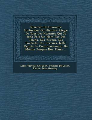 Book cover for Nouveau Dictionnaire Historique Ou Histoire Abr G E de Tous Les Hommes Qui Se Sont Fait Un Nom Par Des Talens, Des Vertus, Des Forfaits, Des Erreurs, [Et]c. Depuis Le Commencement Du Monde Jusqu'a Nos Jours ...