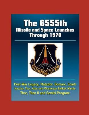 Book cover for The 6555th Missile and Space Launches Through 1970, Post-War Legacy, Matador, Bomarc, Snark, Navaho, Thor, Atlas and Minuteman Ballistic Missile, Thor, Titan II and Gemini Program