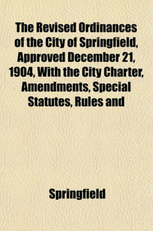 Cover of The Revised Ordinances of the City of Springfield, Approved December 21, 1904, with the City Charter, Amendments, Special Statutes, Rules and