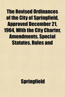 Book cover for The Revised Ordinances of the City of Springfield, Approved December 21, 1904, with the City Charter, Amendments, Special Statutes, Rules and