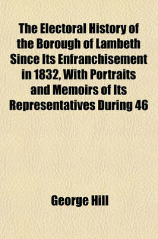 Cover of The Electoral History of the Borough of Lambeth Since Its Enfranchisement in 1832, with Portraits and Memoirs of Its Representatives During 46 Years