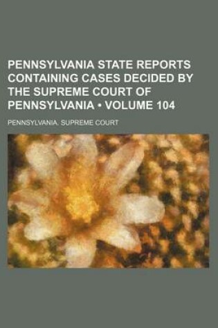 Cover of Pennsylvania State Reports Containing Cases Decided by the Supreme Court of Pennsylvania (Volume 104)