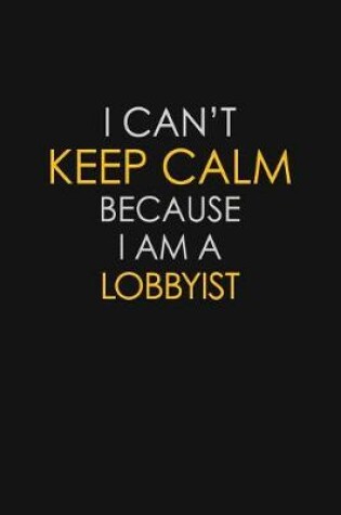 Cover of I Can't Keep Calm Because I Am A Lobbyist