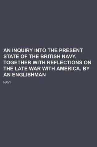 Cover of An Inquiry Into the Present State of the British Navy. Together with Reflections on the Late War with America. by an Englishman