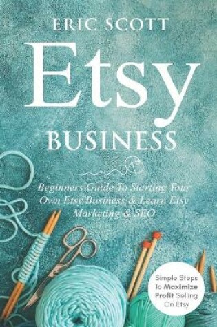 Cover of Etsy Business - Beginners Guide To Starting Your Own Etsy Business & Learn Etsy Marketing & SEO