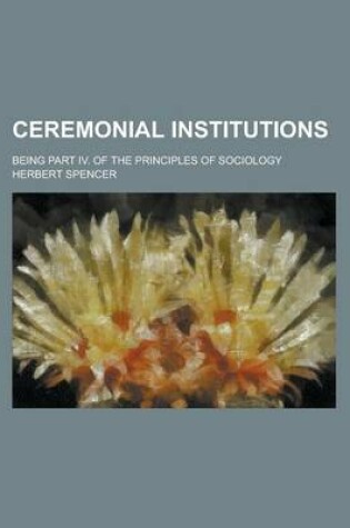 Cover of Ceremonial Institutions; Being Part IV. of the Principles of Sociology