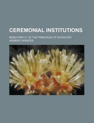 Book cover for Ceremonial Institutions; Being Part IV. of the Principles of Sociology