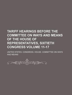 Book cover for Tariff Hearings Before the Committee on Ways and Means of the House of Representatives, Sixtieth Congress Volume 11-17