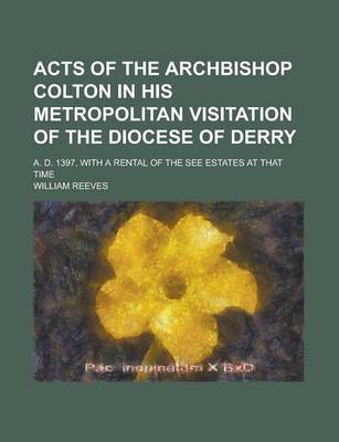 Book cover for Acts of the Archbishop Colton in His Metropolitan Visitation of the Diocese of Derry; A. D. 1397, with a Rental of the See Estates at That Time