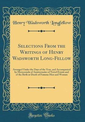 Book cover for Selections From the Writings of Henry Wadsworth Long-Fellow: Arranged Under the Days of the Year, and Accompanied by Memoranda of Anniversaries of Noted Events and of the Birth or Death of Famous Men and Women (Classic Reprint)