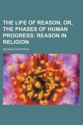 Cover of The Life of Reason, Or, the Phases of Human Progress (Volume 3); Reason in Religion