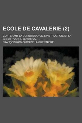 Cover of Ecole de Cavalerie (2); Contenant La Connoissance, L'Instruction, Et La Conservation Du Cheval