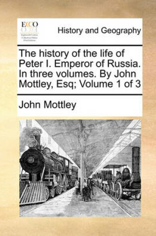 Cover of The History of the Life of Peter I. Emperor of Russia. in Three Volumes. by John Mottley, Esq; Volume 1 of 3