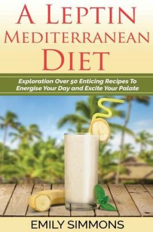 Cover of A Leptin Mediterranean Diet Exploration Over 50 Enticing Recipes to Energise You