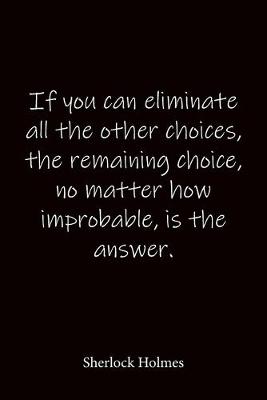 Book cover for If you can eliminate all the other choices, the remaining choice, no matter how improbable, is the answer. Sherlock Holmes