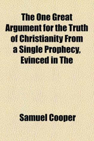 Cover of The One Great Argument for the Truth of Christianity from a Single Prophecy, Evinced in the