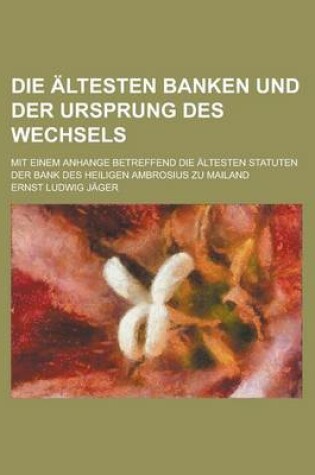 Cover of Die Altesten Banken Und Der Ursprung Des Wechsels; Mit Einem Anhange Betreffend Die Altesten Statuten Der Bank Des Heiligen Ambrosius Zu Mailand