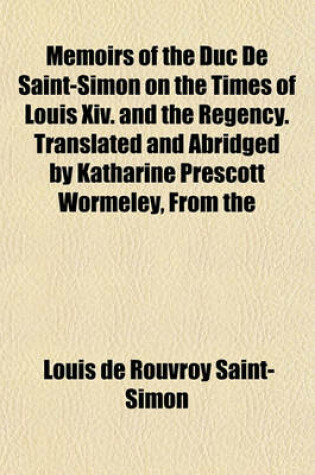 Cover of Memoirs of the Duc de Saint-Simon on the Times of Louis XIV. and the Regency. Translated and Abridged by Katharine Prescott Wormeley, from the