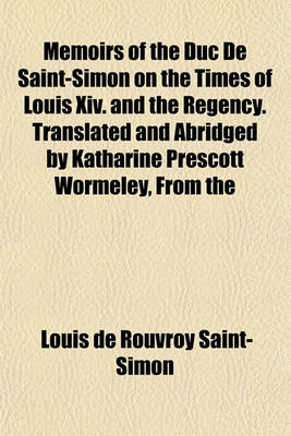 Book cover for Memoirs of the Duc de Saint-Simon on the Times of Louis XIV. and the Regency. Translated and Abridged by Katharine Prescott Wormeley, from the