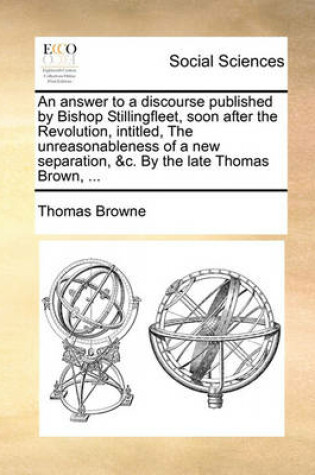 Cover of An Answer to a Discourse Published by Bishop Stillingfleet, Soon After the Revolution, Intitled, the Unreasonableness of a New Separation, &C. by the Late Thomas Brown, ...