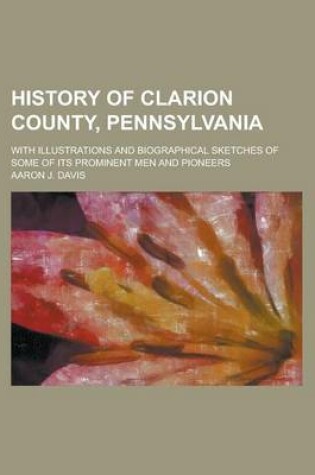 Cover of History of Clarion County, Pennsylvania; With Illustrations and Biographical Sketches of Some of Its Prominent Men and Pioneers