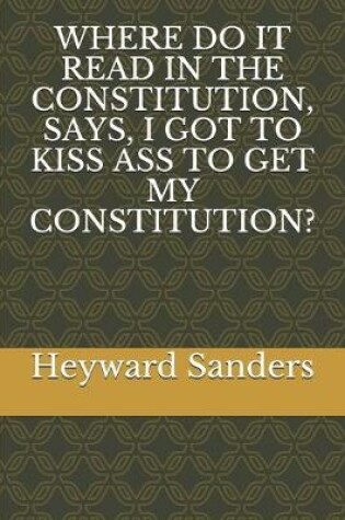 Cover of Where Do It Read in the Constitution, Says, I Got to Kiss Ass to Get My Constitution?