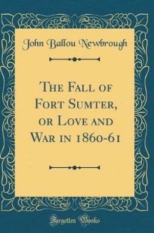 Cover of The Fall of Fort Sumter, or Love and War in 1860-61 (Classic Reprint)