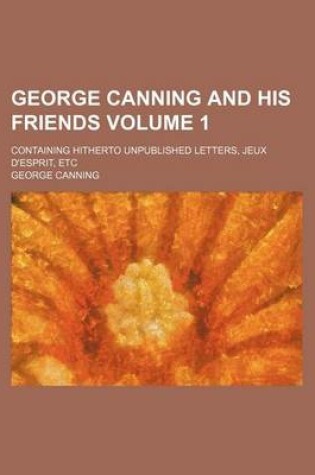 Cover of George Canning and His Friends Volume 1; Containing Hitherto Unpublished Letters, Jeux D'Esprit, Etc