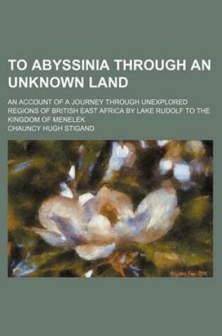 Cover of To Abyssinia Through an Unknown Land; An Account of a Journey Through Unexplored Regions of British East Africa by Lake Rudolf to the Kingdom of Menelek