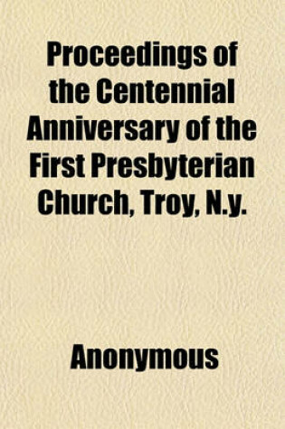 Cover of Proceedings of the Centennial Anniversary of the First Presbyterian Church, Troy, N.Y.; December 30 and 31, 1891